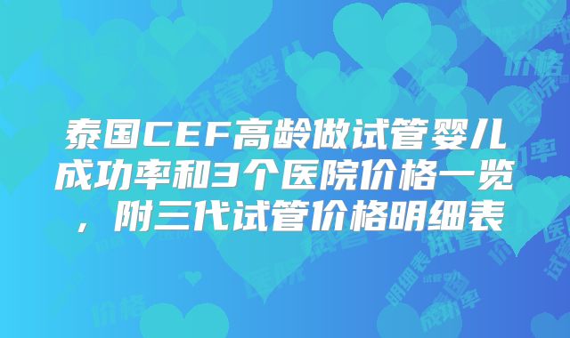 泰国CEF高龄做试管婴儿成功率和3个医院价格一览，附三代试管价格明细表