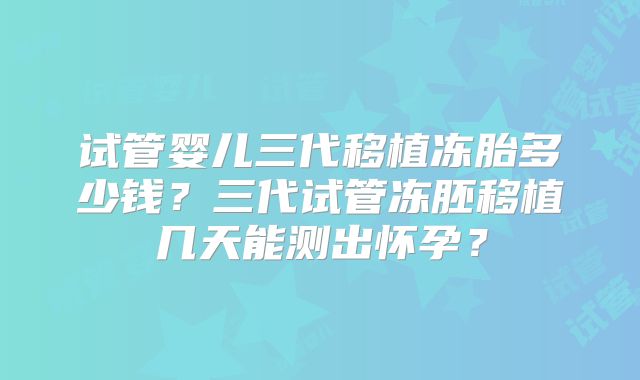 试管婴儿三代移植冻胎多少钱?三代试管冻胚移植几天能测出怀孕?