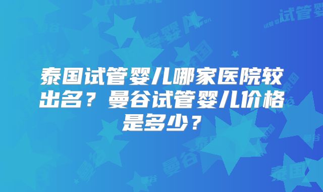 泰国试管婴儿哪家医院较出名？曼谷试管婴儿价格是多少？