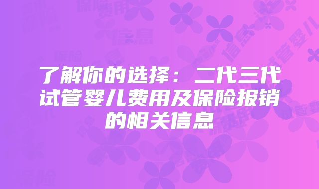 了解你的选择：二代三代试管婴儿费用及保险报销的相关信息