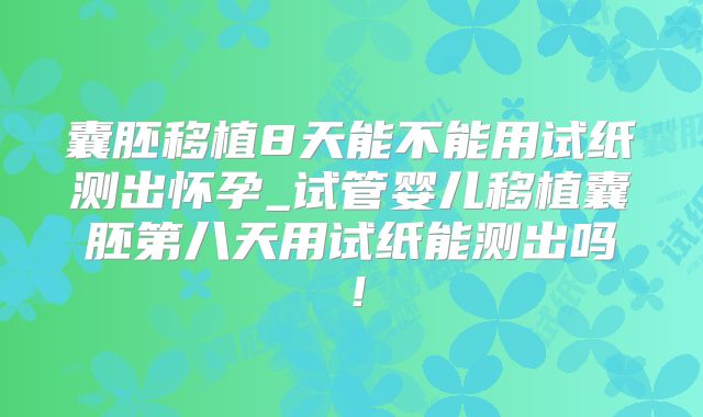 囊胚移植8天能不能用试纸测出怀孕_试管婴儿移植囊胚第八天用试纸能测出吗！
