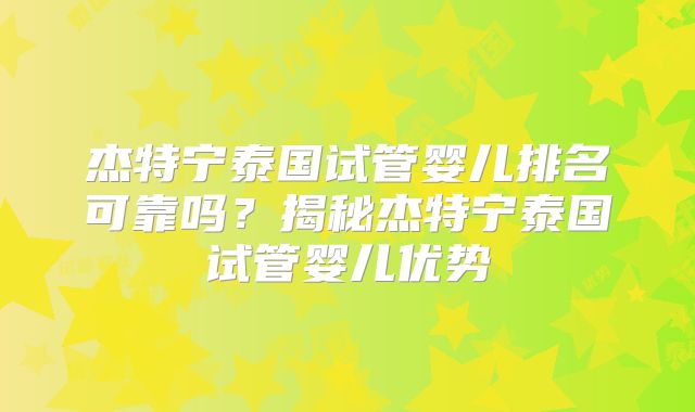 杰特宁泰国试管婴儿排名可靠吗？揭秘杰特宁泰国试管婴儿优势
