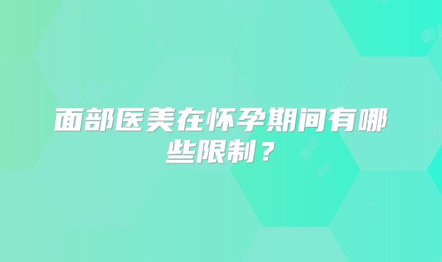 面部医美在怀孕期间有哪些限制？