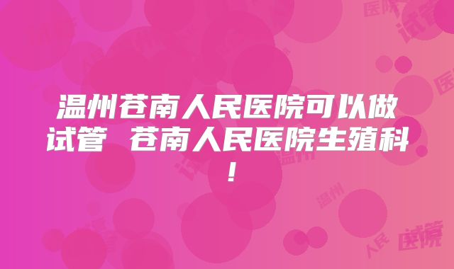 温州苍南人民医院可以做试管 苍南人民医院生殖科！