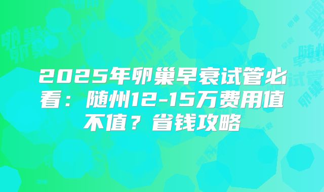 2025年卵巢早衰试管必看：随州12-15万费用值不值？省钱攻略