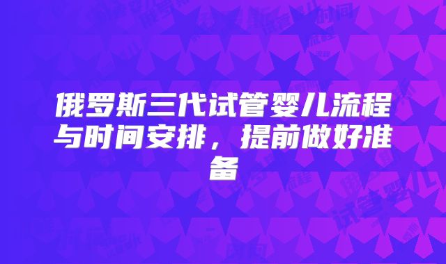 俄罗斯三代试管婴儿流程与时间安排，提前做好准备