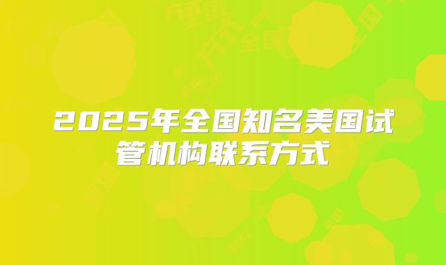 2025年全国知名美国试管机构联系方式