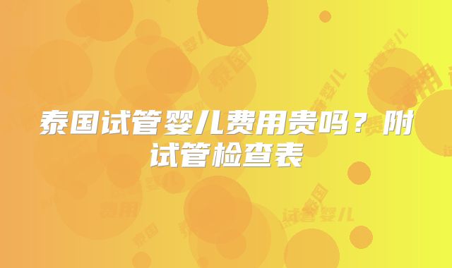 泰国试管婴儿费用贵吗？附试管检查表