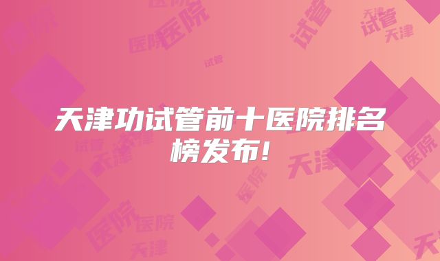 天津功试管前十医院排名榜发布!