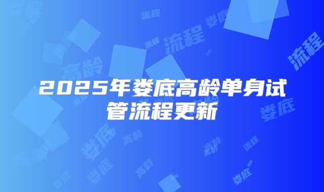 2025年娄底高龄单身试管流程更新
