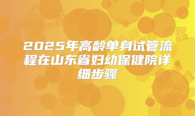 2025年高龄单身试管流程在山东省妇幼保健院详细步骤