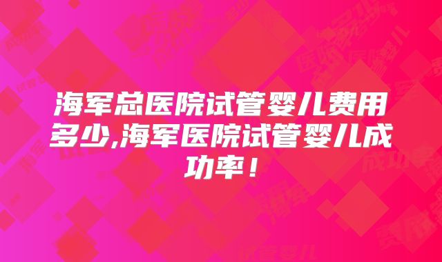 海军总医院试管婴儿费用多少,海军医院试管婴儿成功率!