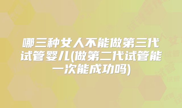 哪三种女人不能做第三代试管婴儿(做第二代试管能一次能成功吗)