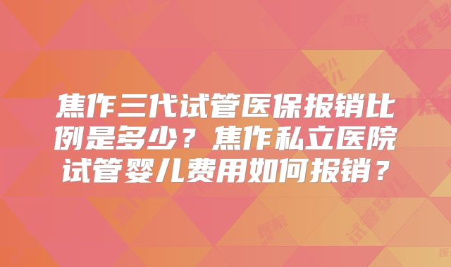 焦作三代试管医保报销比例是多少？焦作私立医院试管婴儿费用如何报销？