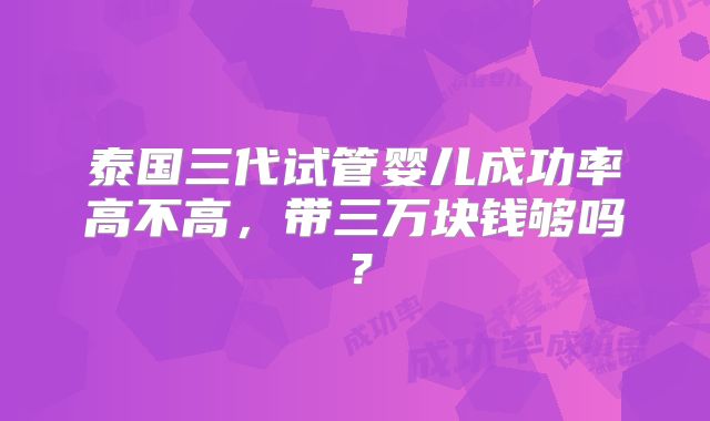 泰国三代试管婴儿成功率高不高，带三万块钱够吗？