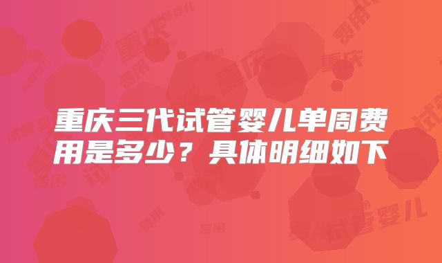 重庆三代试管婴儿单周费用是多少？具体明细如下