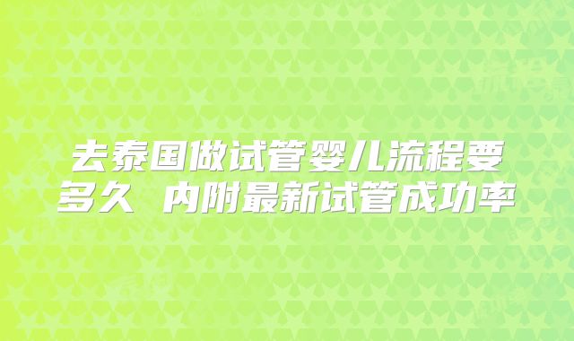 去泰国做试管婴儿流程要多久 内附最新试管成功率