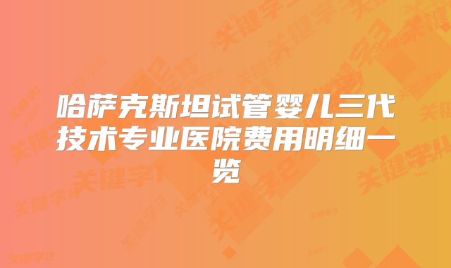 哈萨克斯坦试管婴儿三代技术专业医院费用明细一览
