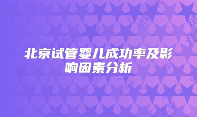 北京试管婴儿成功率及影响因素分析