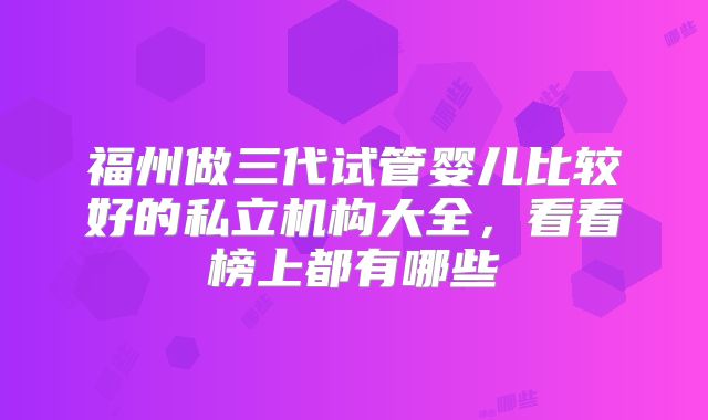 福州做三代试管婴儿比较好的私立机构大全，看看榜上都有哪些