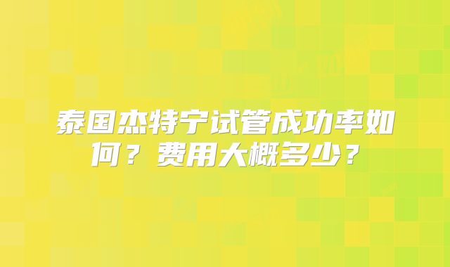 泰国杰特宁试管成功率如何?费用大概多少?