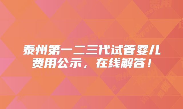 泰州第一二三代试管婴儿费用公示,在线解答!