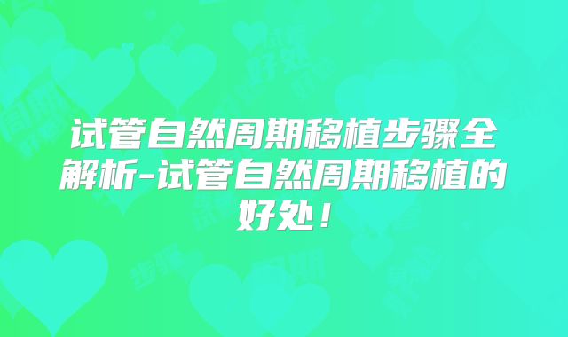 试管自然周期移植步骤全解析-试管自然周期移植的好处！