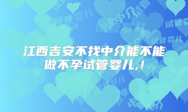 江西吉安不找中介能不能做不孕试管婴儿,!