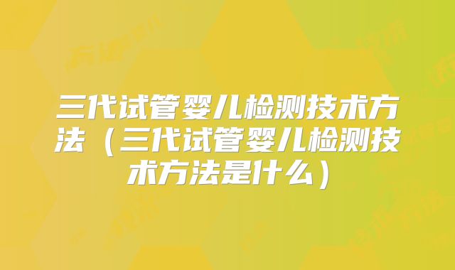 三代试管婴儿检测技术方法（三代试管婴儿检测技术方法是什么）