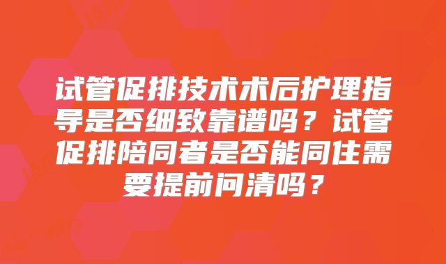 试管促排技术术后护理指导是否细致靠谱吗？试管促排陪同者是否能同住需要提前问清吗？