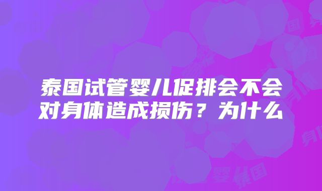 泰国试管婴儿促排会不会对身体造成损伤？为什么