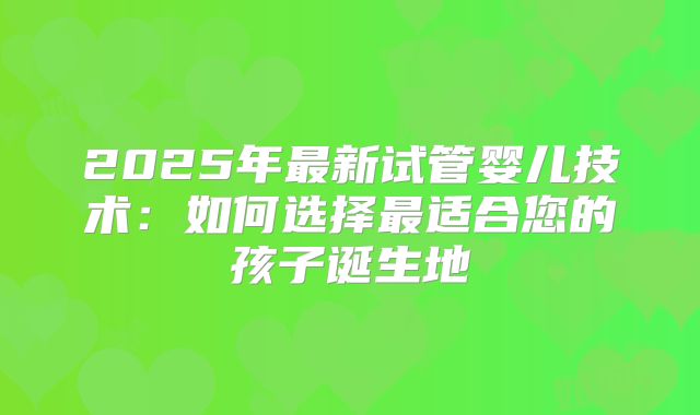 2025年最新试管婴儿技术：如何选择最适合您的孩子诞生地