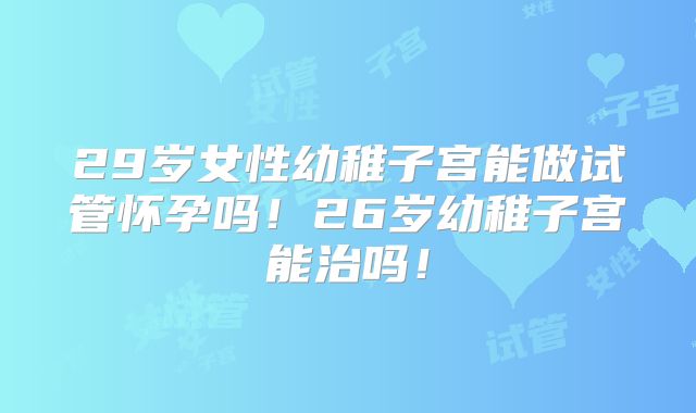 29岁女性幼稚子宫能做试管怀孕吗！26岁幼稚子宫能治吗！