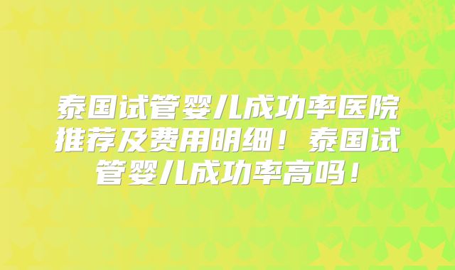 泰国试管婴儿成功率医院推荐及费用明细！泰国试管婴儿成功率高吗！