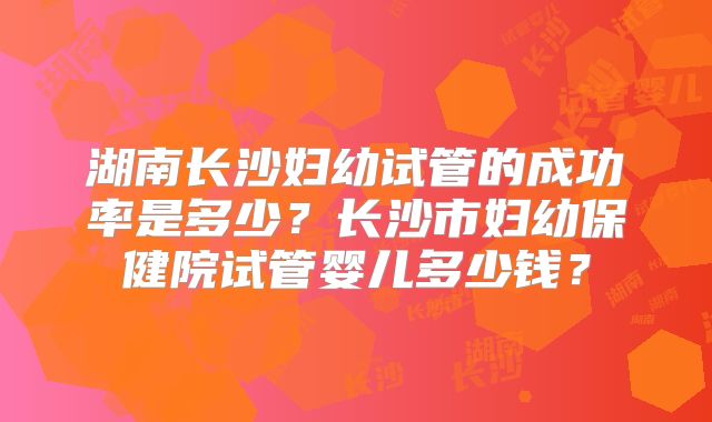 湖南长沙妇幼试管的成功率是多少？长沙市妇幼保健院试管婴儿多少钱？