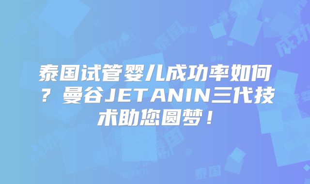 泰国试管婴儿成功率如何？曼谷JETANIN三代技术助您圆梦！