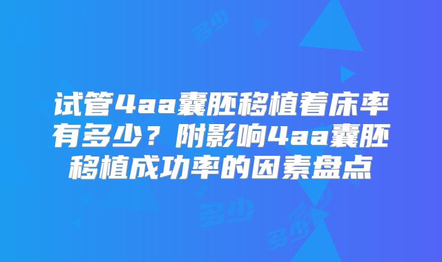 试管4aa囊胚移植着床率有多少?附影响4aa囊胚移植成功率的因素盘点