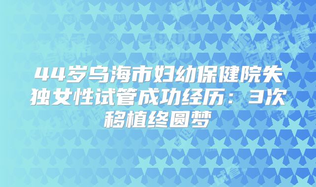 44岁乌海市妇幼保健院失独女性试管成功经历：3次移植终圆梦