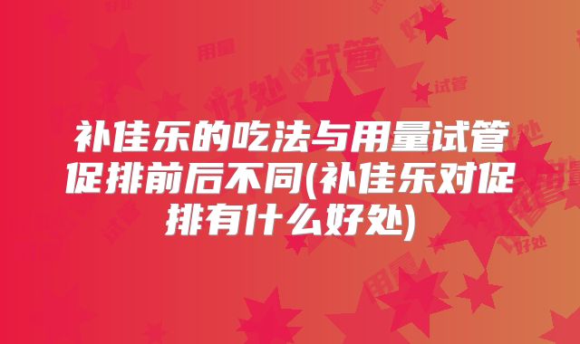 补佳乐的吃法与用量试管促排前后不同(补佳乐对促排有什么好处)