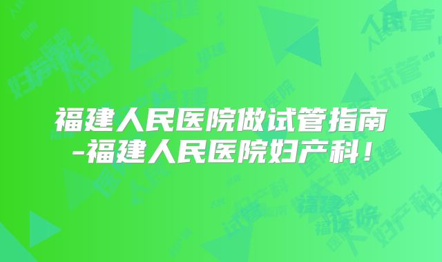 福建人民医院做试管指南-福建人民医院妇产科！