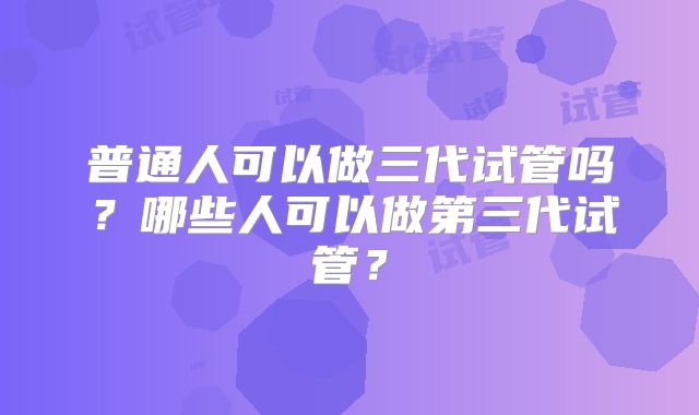 普通人可以做三代试管吗？哪些人可以做第三代试管？