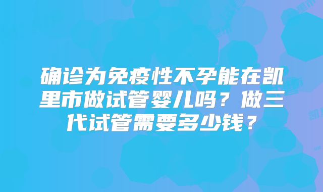 确诊为免疫性不孕能在凯里市做试管婴儿吗？做三代试管需要多少钱？