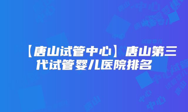 【唐山试管中心】唐山第三代试管婴儿医院排名