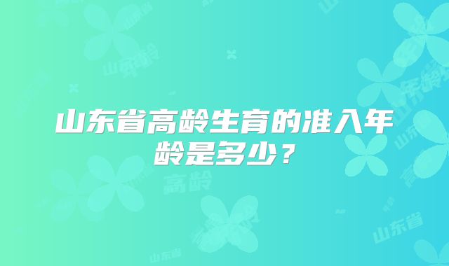 山东省高龄生育的准入年龄是多少?