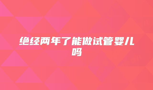 绝经两年了能做试管婴儿吗