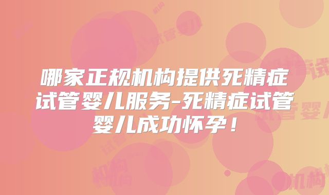 哪家正规机构提供死精症试管婴儿服务-死精症试管婴儿成功怀孕！
