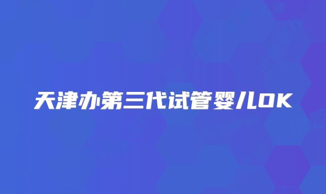 天津办第三代试管婴儿OK