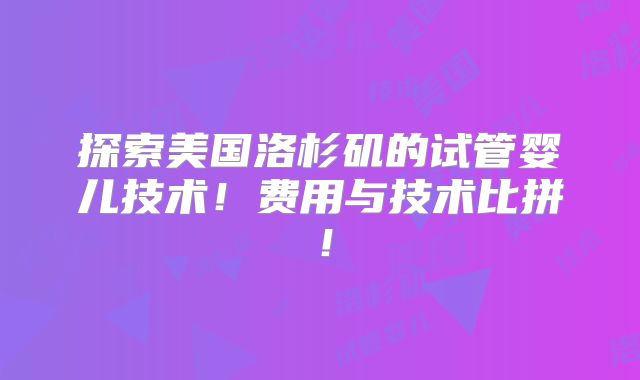 探索美国洛杉矶的试管婴儿技术！费用与技术比拼！