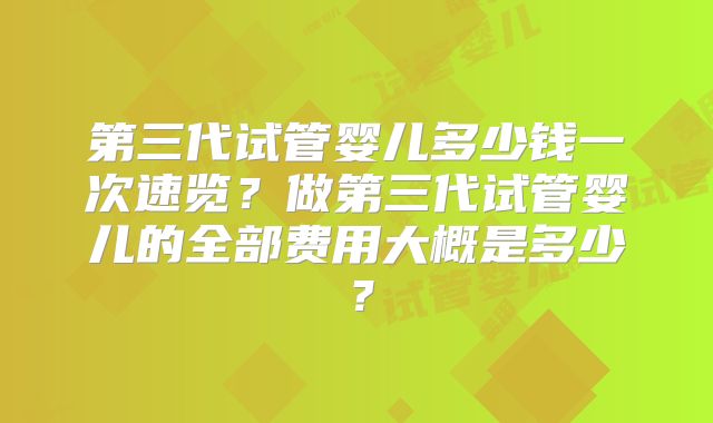 第三代试管婴儿多少钱一次速览？做第三代试管婴儿的全部费用大概是多少？