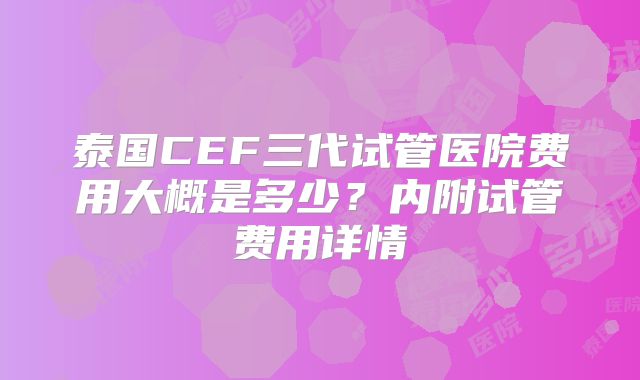泰国CEF三代试管医院费用大概是多少？内附试管费用详情